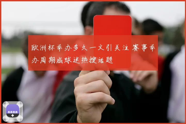 欧洲杯举办多久一文引关注 赛事举办周期成球迷热搜话题