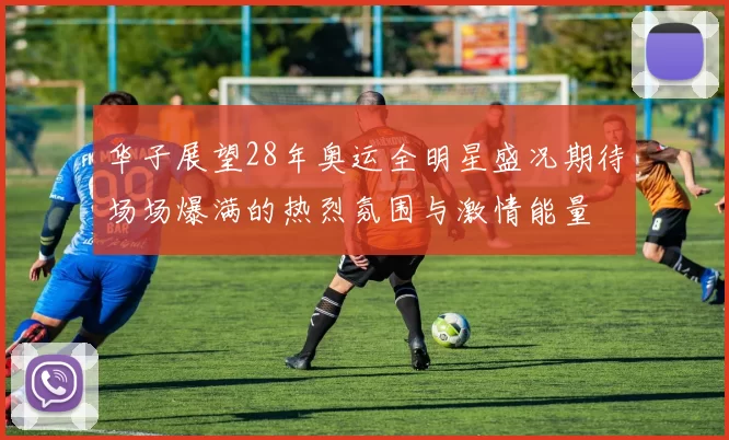 华子展望28年奥运全明星盛况期待场场爆满的热烈氛围与激情能量