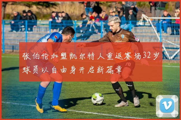 张伯伦加盟凯尔特人重返赛场32岁球员以自由身开启新篇章