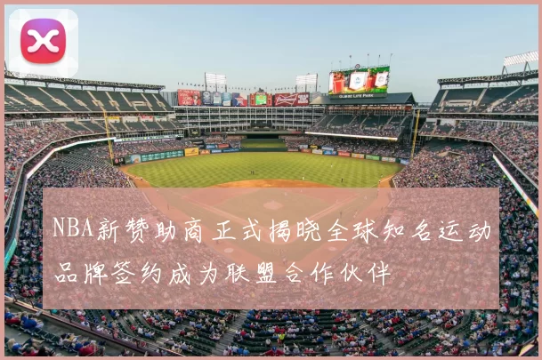 NBA新赞助商正式揭晓全球知名运动品牌签约成为联盟合作伙伴