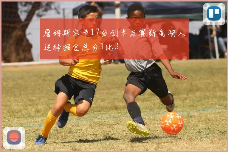 詹姆斯末节17分创季后赛新高湖人逆转掘金总分1比3