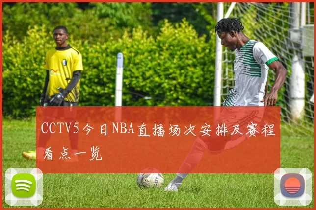 CCTV5今日NBA直播场次安排及赛程看点一览
