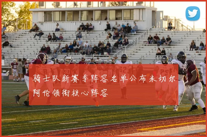 骑士队新赛季阵容名单公布米切尔阿伦领衔核心阵容
