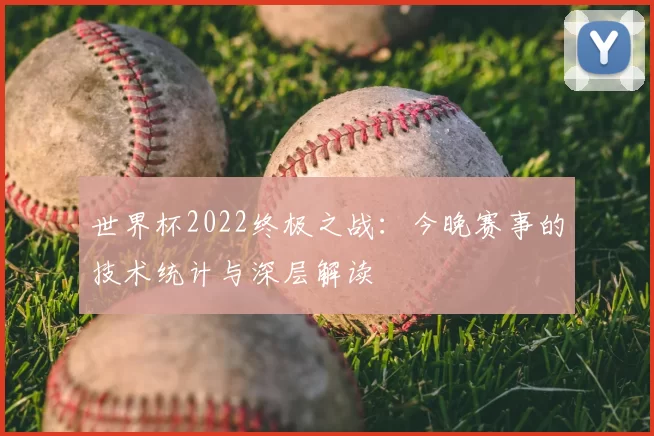 世界杯2022终极之战:今晚赛事的技术统计与深层解读