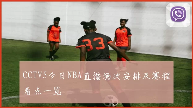CCTV5今日NBA直播场次安排及赛程看点一览