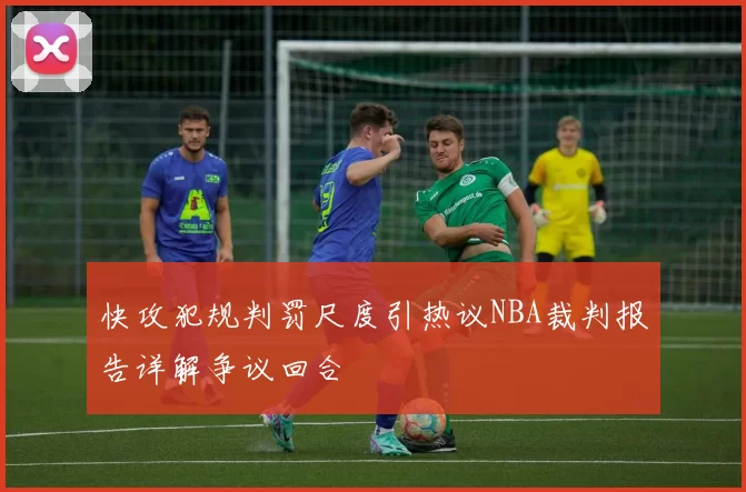 快攻犯规判罚尺度引热议NBA裁判报告详解争议回合