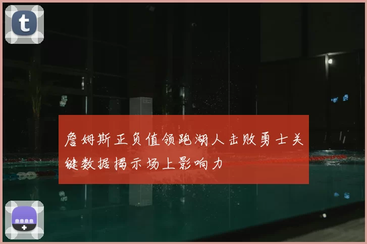 詹姆斯正负值领跑湖人击败勇士关键数据揭示场上影响力