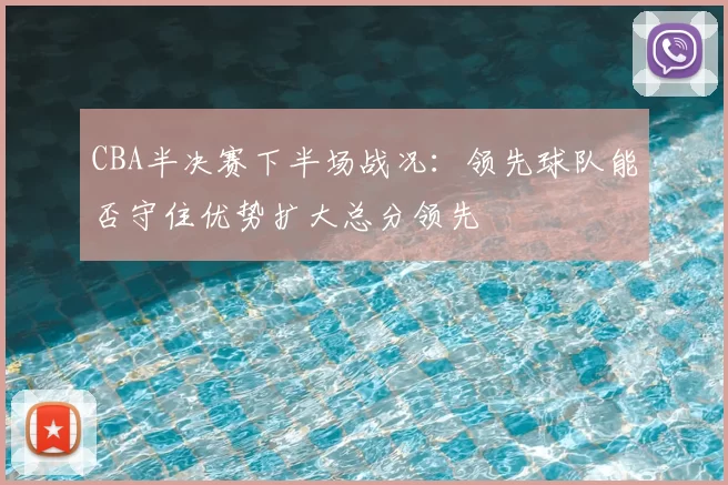 CBA半决赛下半场战况：领先球队能否守住优势扩大总分领先