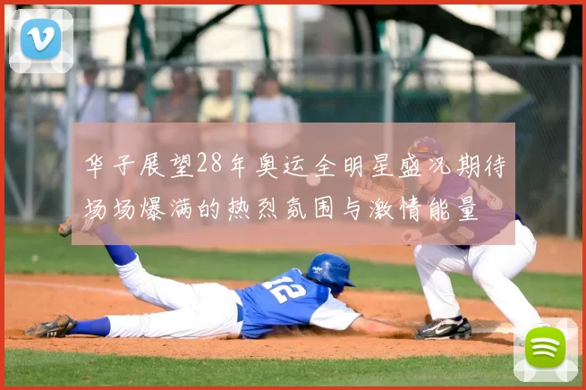 华子展望28年奥运全明星盛况期待场场爆满的热烈氛围与激情能量