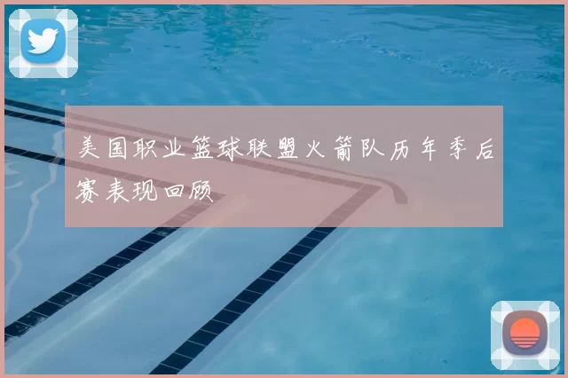 美国职业篮球联盟火箭队历年季后赛表现回顾