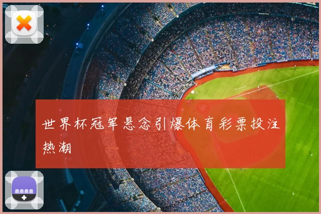 世界杯冠军悬念引爆体育彩票投注热潮