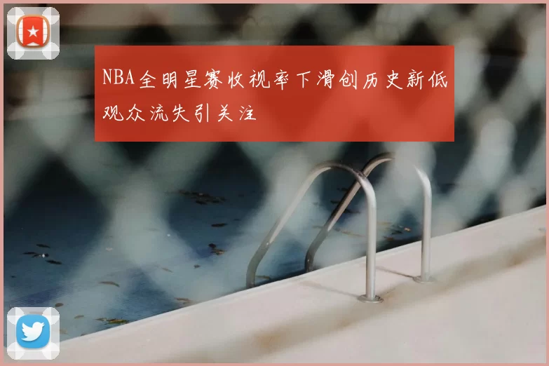 NBA全明星赛收视率下滑创历史新低观众流失引关注