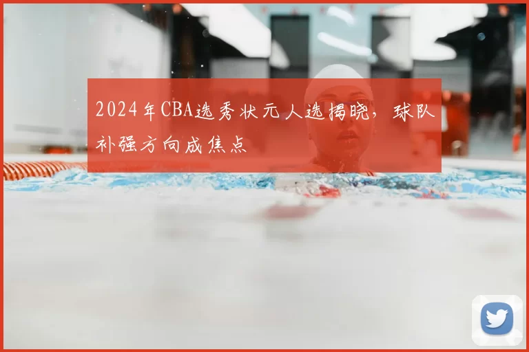 2024年CBA选秀状元人选揭晓,球队补强方向成焦点