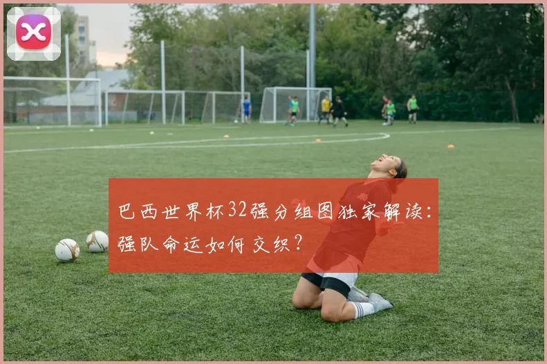 巴西世界杯32强分组图独家解读:强队命运如何交织?