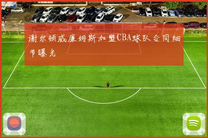 谢尔顿威廉姆斯加盟CBA球队合同细节曝光