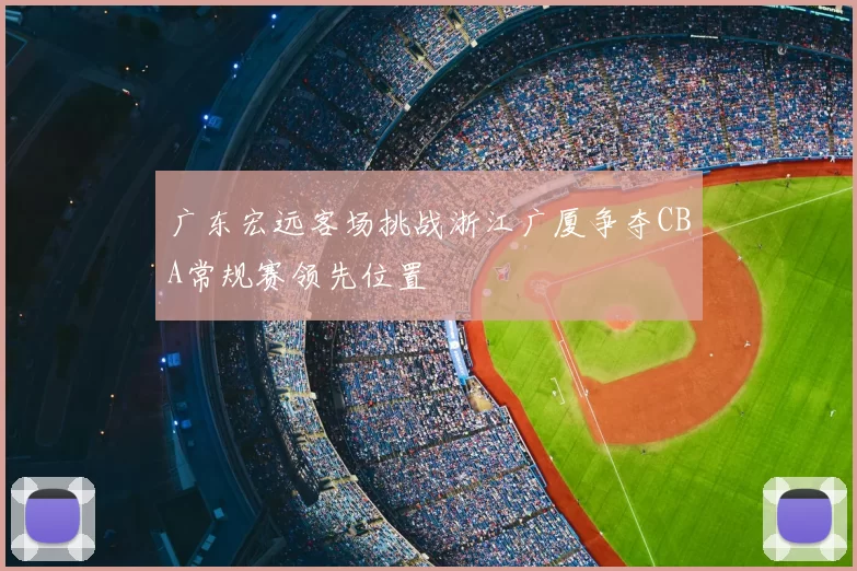 广东宏远客场挑战浙江广厦争夺CBA常规赛领先位置