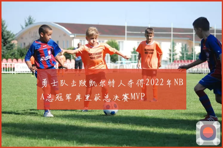 勇士队击败凯尔特人夺得2022年NBA总冠军库里获总决赛MVP