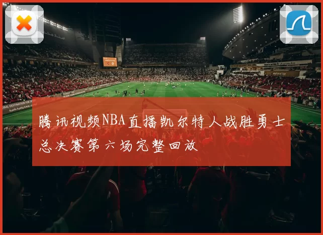 腾讯视频NBA直播凯尔特人战胜勇士总决赛第六场完整回放