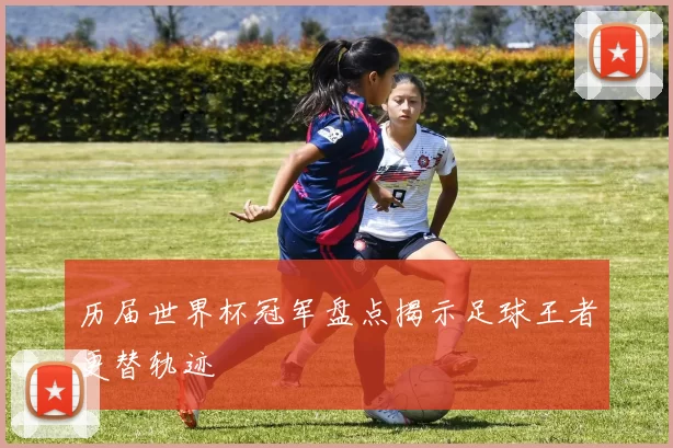 历届世界杯冠军盘点揭示足球王者更替轨迹