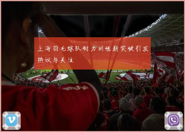 上海羽毛球队耐力训练新突破引发热议与关注