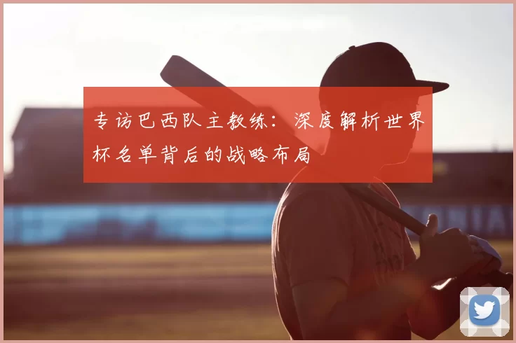 专访巴西队主教练：深度解析世界杯名单背后的战略布局