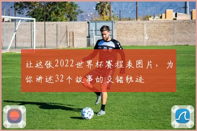 让这张2022世界杯赛程表图片,为你讲述32个故事的交错轨迹