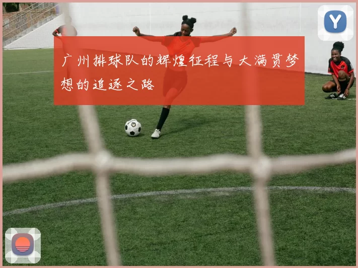广州排球队的辉煌征程与大满贯梦想的追逐之路