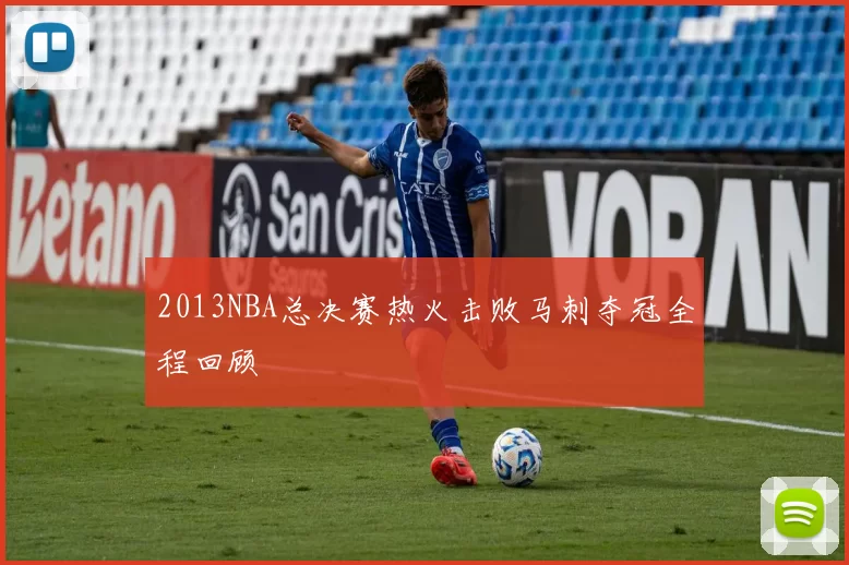 2013NBA总决赛热火击败马刺夺冠全程回顾