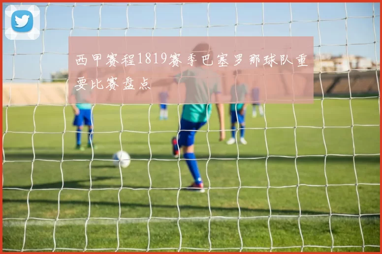 西甲赛程1819赛季巴塞罗那球队重要比赛盘点
