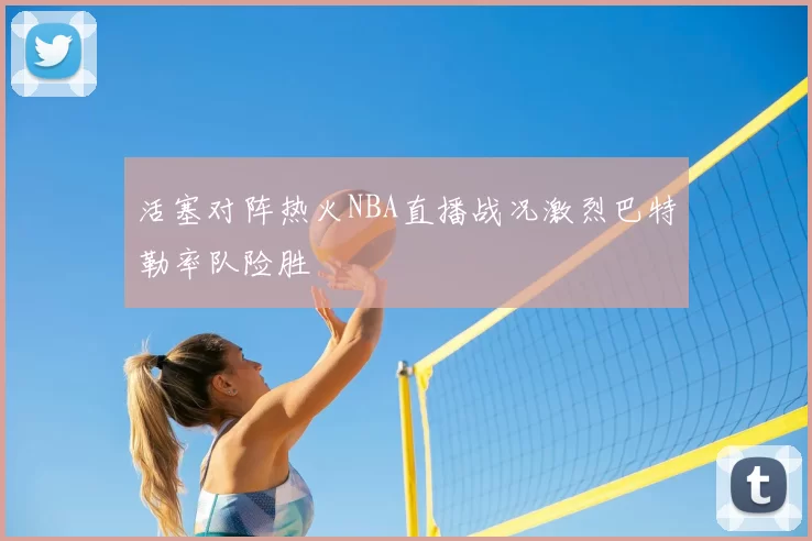 活塞对阵热火NBA直播战况激烈巴特勒率队险胜