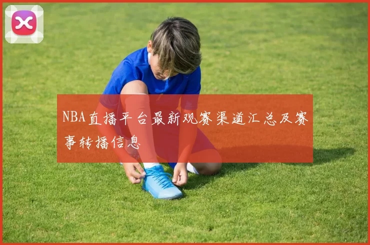 NBA直播平台最新观赛渠道汇总及赛事转播信息