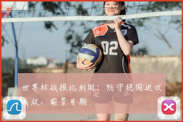 世界杯战报比利时:防守稳固进攻高效,前景可期