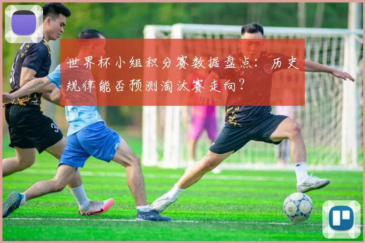 世界杯小组积分赛数据盘点:历史规律能否预测淘汰赛走向?