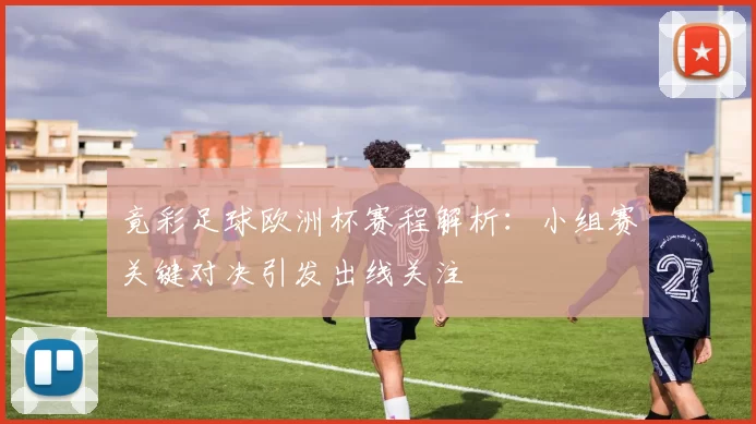 竟彩足球欧洲杯赛程解析:小组赛关键对决引发出线关注