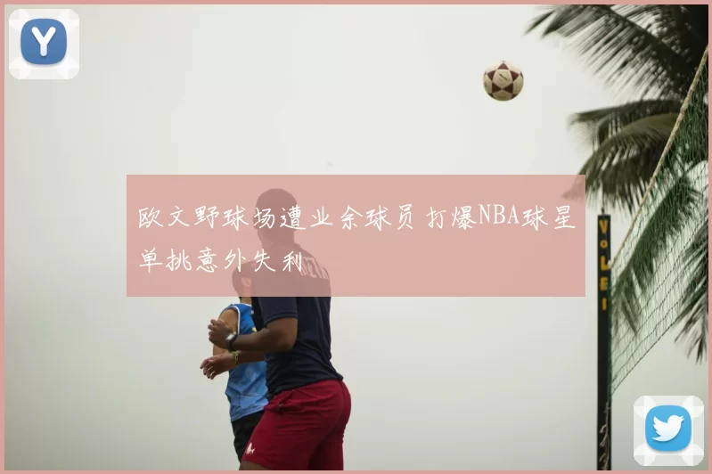 欧文野球场遭业余球员打爆NBA球星单挑意外失利