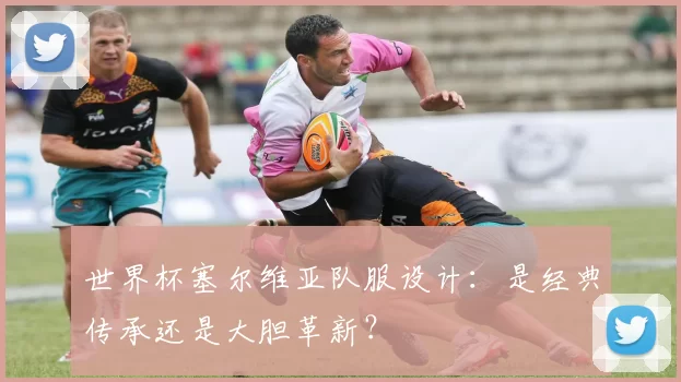 世界杯塞尔维亚队服设计：是经典传承还是大胆革新？