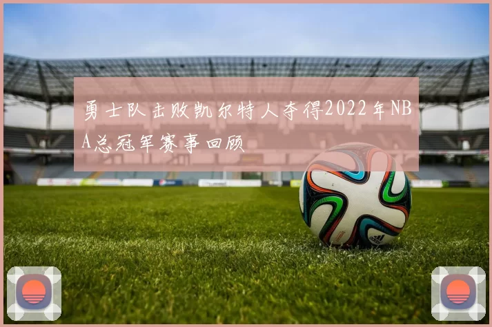 勇士队击败凯尔特人夺得2022年NBA总冠军赛事回顾