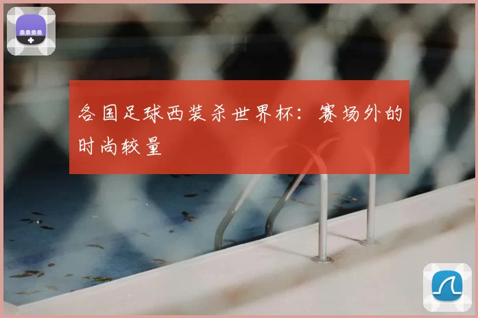 各国足球西装杀世界杯:赛场外的时尚较量