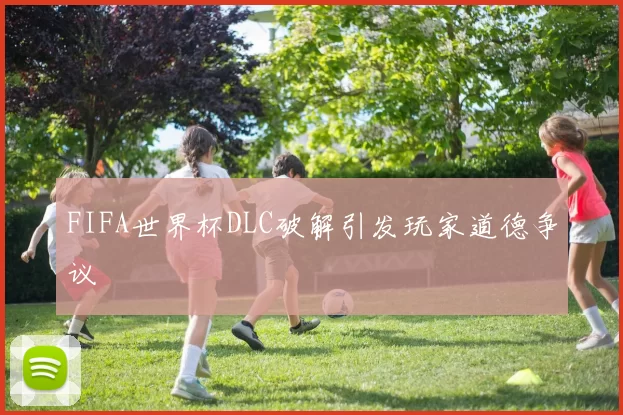 FIFA世界杯DLC破解引发玩家道德争议