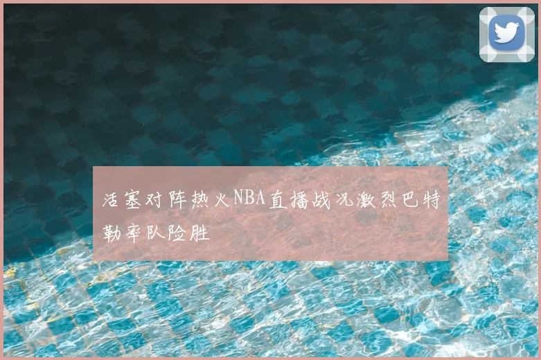 活塞对阵热火NBA直播战况激烈巴特勒率队险胜
