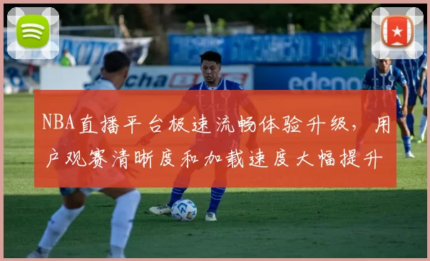 NBA直播平台极速流畅体验升级，用户观赛清晰度和加载速度大幅提升