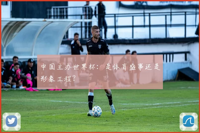 中国主办世界杯:是体育盛事还是形象工程?