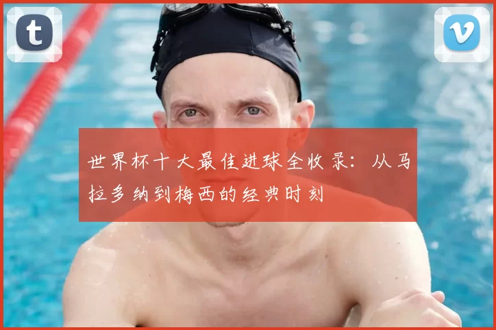 世界杯十大最佳进球全收录:从马拉多纳到梅西的经典时刻