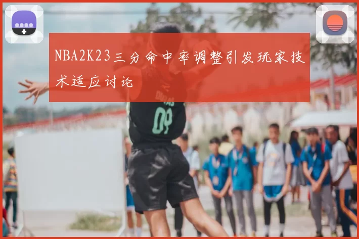 NBA2K23三分命中率调整引发玩家技术适应讨论