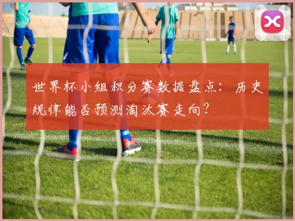 世界杯小组积分赛数据盘点:历史规律能否预测淘汰赛走向?