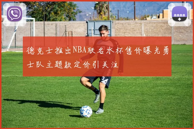 德克士推出NBA联名水杯售价曝光勇士队主题款定价引关注