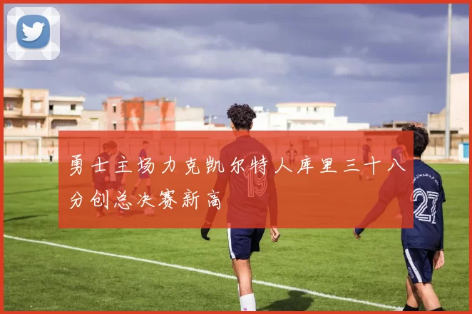 勇士主场力克凯尔特人库里三十八分创总决赛新高