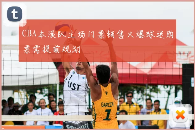 CBA本溪队主场门票销售火爆球迷购票需提前规划