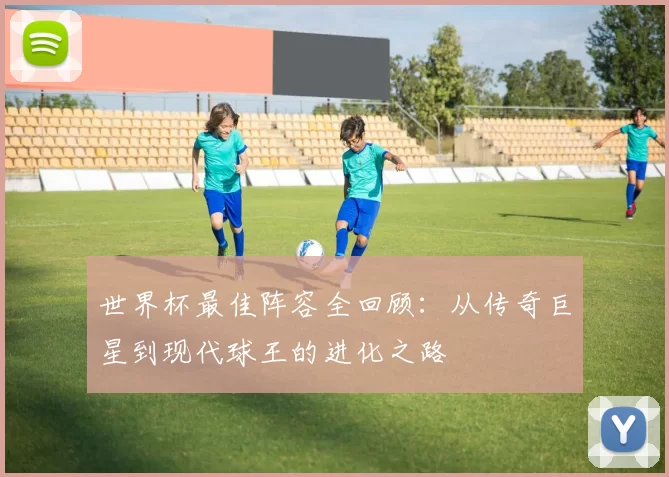 世界杯最佳阵容全回顾:从传奇巨星到现代球王的进化之路