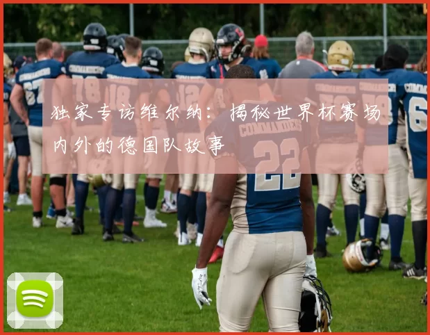 独家专访维尔纳:揭秘世界杯赛场内外的德国队故事